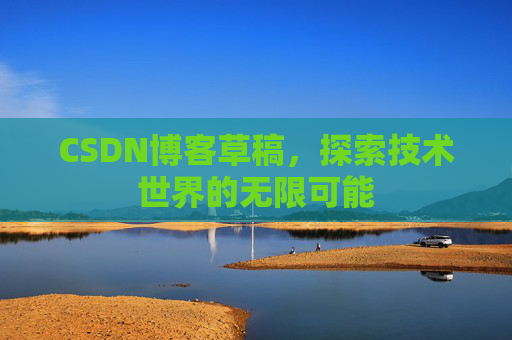 CSDN博客草稿，探索技术世界的无限可能